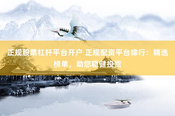 正规股票杠杆平台开户 正规配资平台排行：精选榜单，助您稳健投资