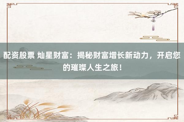 配资股票 灿星财富：揭秘财富增长新动力，开启您的璀璨人生之旅！