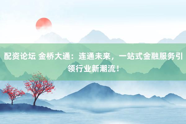 配资论坛 金桥大通：连通未来，一站式金融服务引领行业新潮流！