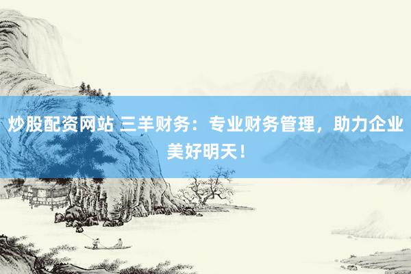 炒股配资网站 三羊财务：专业财务管理，助力企业美好明天！