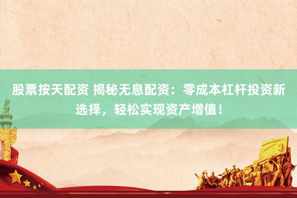 股票按天配资 揭秘无息配资：零成本杠杆投资新选择，轻松实现资产增值！