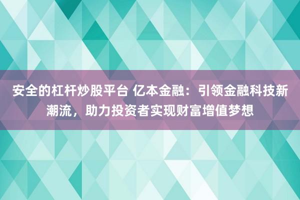 安全的杠杆炒股平台 亿本金融：引领金融科技新潮流，助力投资者实现财富增值梦想