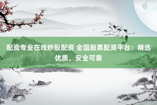 配资专业在线炒股配资 全国股票配资平台：精选优质，安全可靠