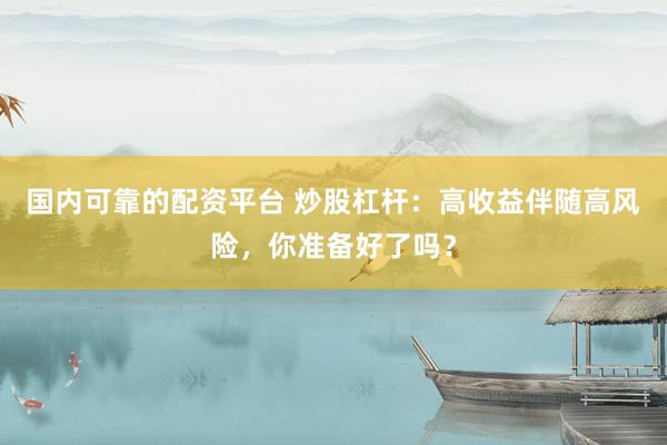 国内可靠的配资平台 炒股杠杆：高收益伴随高风险，你准备好了吗？