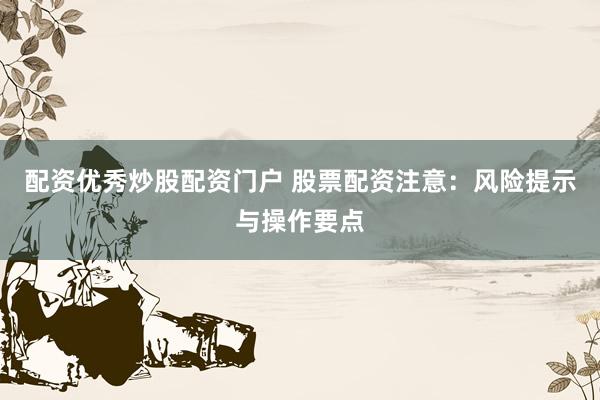 配资优秀炒股配资门户 股票配资注意：风险提示与操作要点