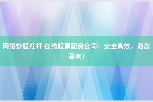 网络炒股杠杆 在线股票配资公司：安全高效，助您盈利！