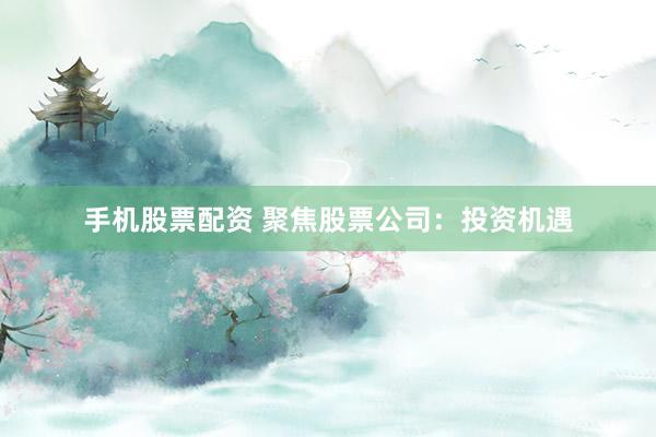 手机股票配资 聚焦股票公司：投资机遇