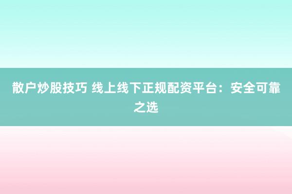 散户炒股技巧 线上线下正规配资平台：安全可靠之选