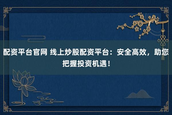 配资平台官网 线上炒股配资平台：安全高效，助您把握投资机遇！