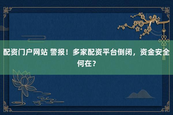 配资门户网站 警报！多家配资平台倒闭，资金安全何在？