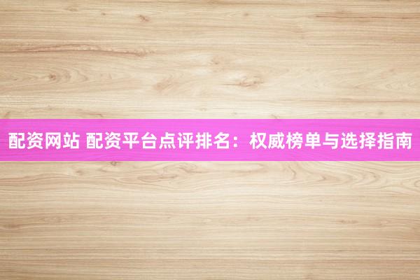 配资网站 配资平台点评排名：权威榜单与选择指南