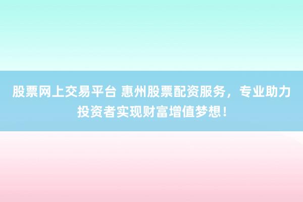 股票网上交易平台 惠州股票配资服务，专业助力投资者实现财富增值梦想！