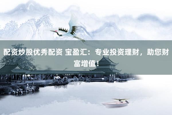 配资炒股优秀配资 宝盈汇：专业投资理财，助您财富增值！