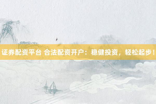 证券配资平台 合法配资开户：稳健投资，轻松起步！