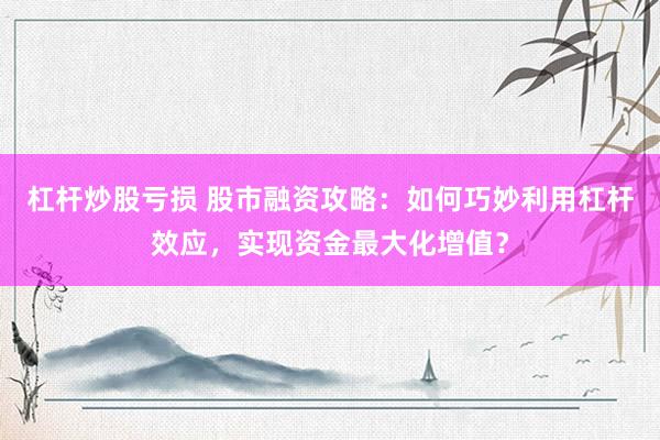 杠杆炒股亏损 股市融资攻略：如何巧妙利用杠杆效应，实现资金最大化增值？