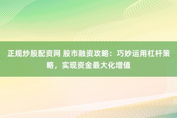 正规炒股配资网 股市融资攻略：巧妙运用杠杆策略，实现资金最大化增值