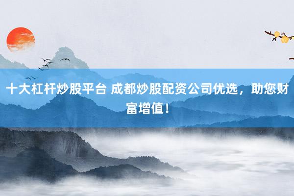 十大杠杆炒股平台 成都炒股配资公司优选，助您财富增值！