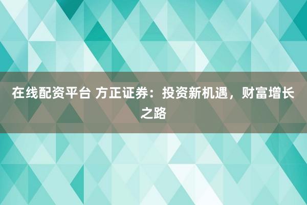 在线配资平台 方正证券：投资新机遇，财富增长之路