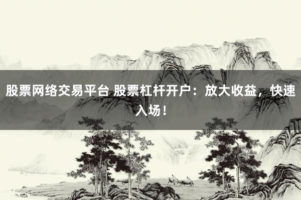股票网络交易平台 股票杠杆开户：放大收益，快速入场！