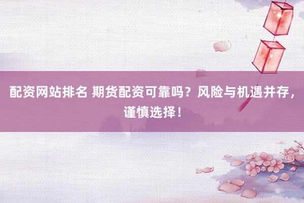 配资网站排名 期货配资可靠吗？风险与机遇并存，谨慎选择！